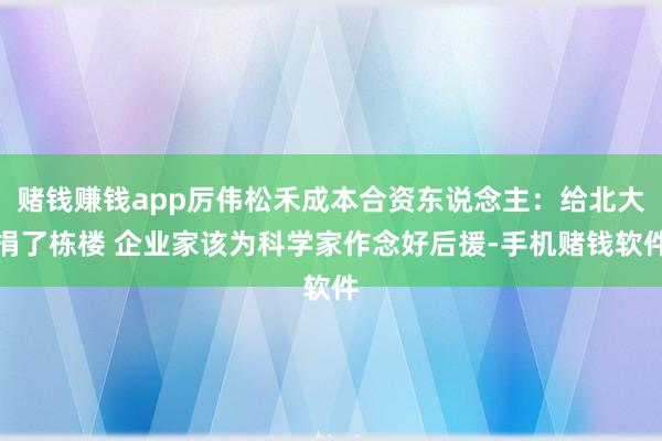 赌钱赚钱app厉伟松禾成本合资东说念主：给北大捐了栋楼 企业家该为科学家作念好后援-手机赌钱软件
