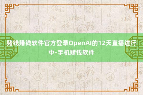 赌钱赚钱软件官方登录OpenAI的12天直播进行中-手机赌钱软件