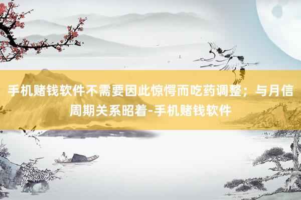 手机赌钱软件不需要因此惊愕而吃药调整；与月信周期关系昭着-手机赌钱软件