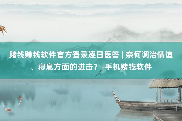 赌钱赚钱软件官方登录逐日医答 | 奈何调治情谊、寝息方面的进击？-手机赌钱软件