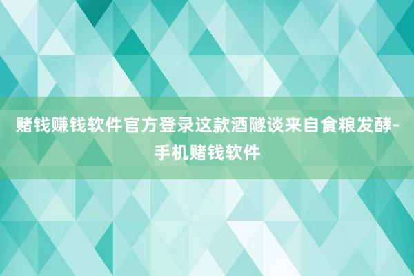 赌钱赚钱软件官方登录这款酒隧谈来自食粮发酵-手机赌钱软件