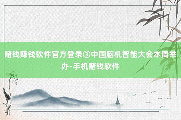 赌钱赚钱软件官方登录③中国脑机智能大会本周举办-手机赌钱软件