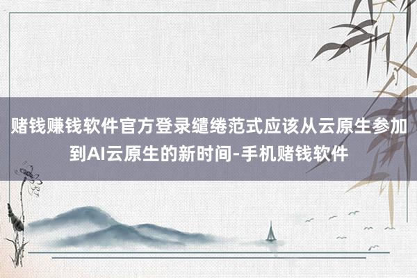 赌钱赚钱软件官方登录缱绻范式应该从云原生参加到AI云原生的新时间-手机赌钱软件