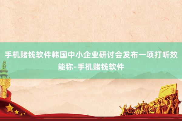 手机赌钱软件韩国中小企业研讨会发布一项打听效能称-手机赌钱软件