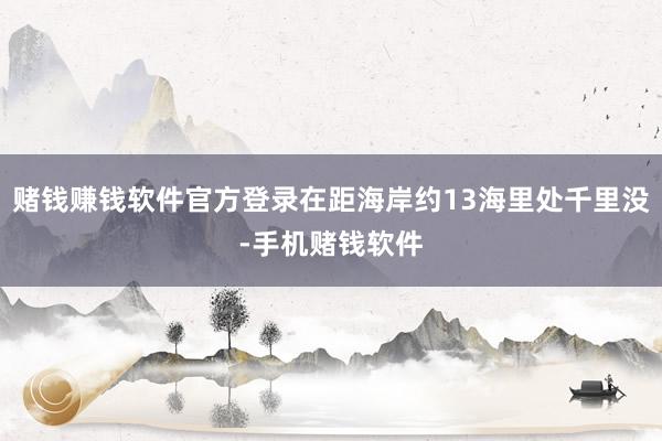 赌钱赚钱软件官方登录在距海岸约13海里处千里没-手机赌钱软件