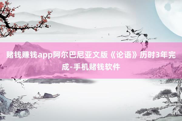 赌钱赚钱app阿尔巴尼亚文版《论语》历时3年完成-手机赌钱软件