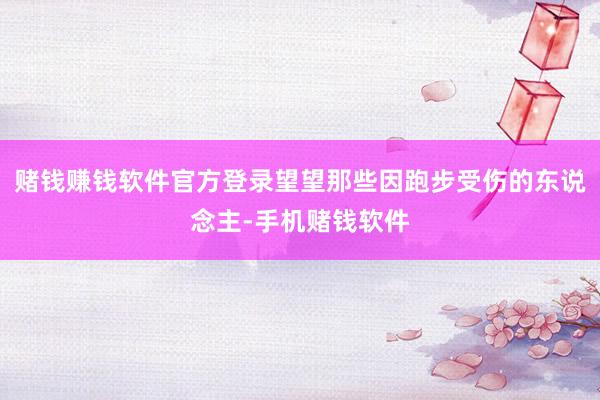 赌钱赚钱软件官方登录望望那些因跑步受伤的东说念主-手机赌钱软件