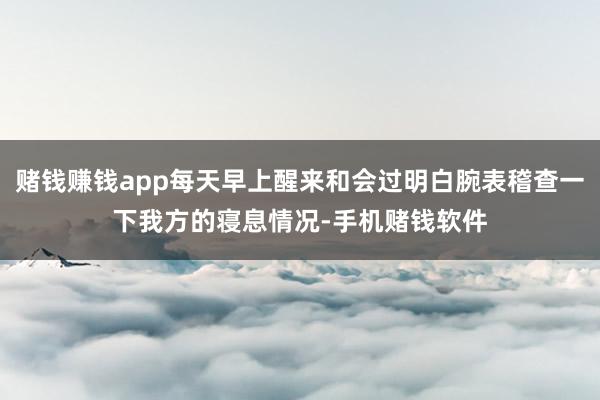 赌钱赚钱app每天早上醒来和会过明白腕表稽查一下我方的寝息情况-手机赌钱软件