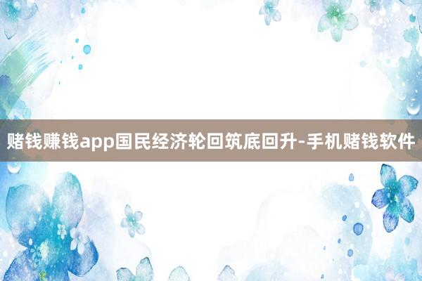 赌钱赚钱app国民经济轮回筑底回升-手机赌钱软件