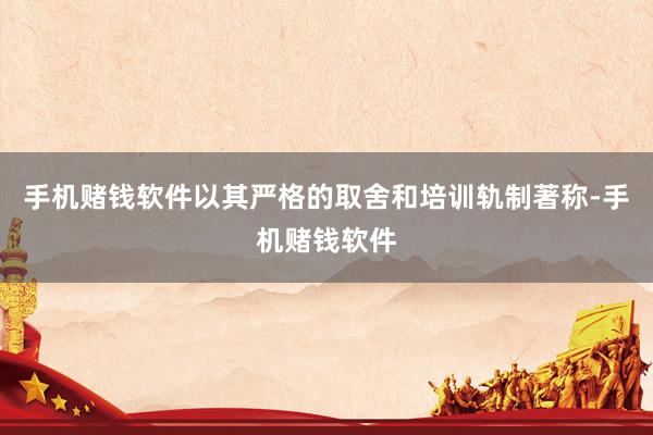 手机赌钱软件以其严格的取舍和培训轨制著称-手机赌钱软件