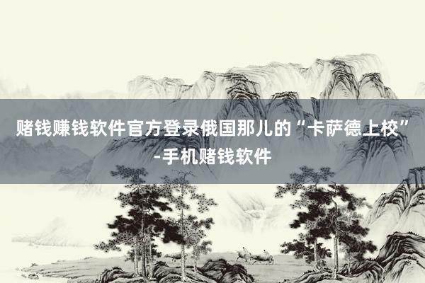 赌钱赚钱软件官方登录俄国那儿的“卡萨德上校”-手机赌钱软件