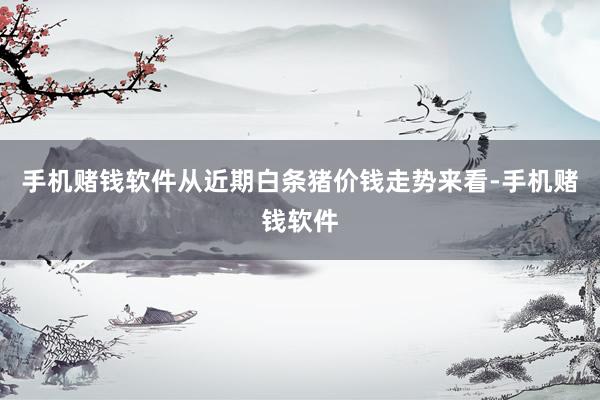 手机赌钱软件从近期白条猪价钱走势来看-手机赌钱软件