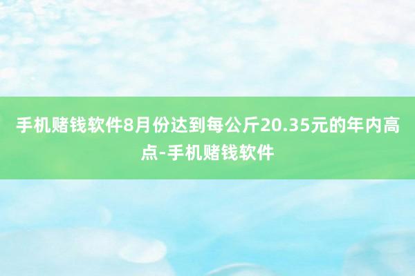手机赌钱软件8月份达到每公斤20.35元的年内高点-手机赌钱软件