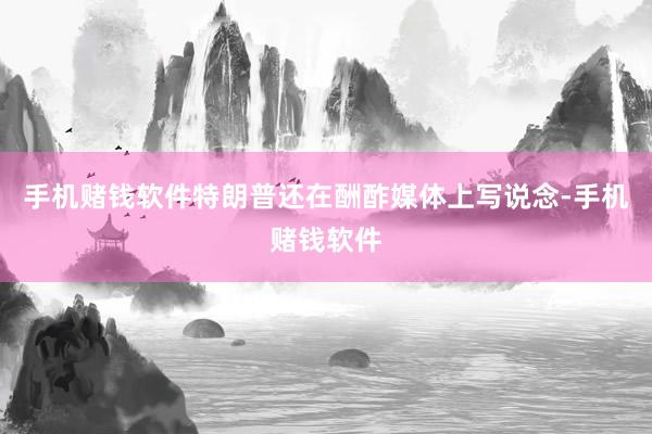 手机赌钱软件特朗普还在酬酢媒体上写说念-手机赌钱软件