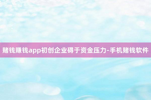 赌钱赚钱app初创企业碍于资金压力-手机赌钱软件
