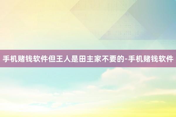 手机赌钱软件但王人是田主家不要的-手机赌钱软件