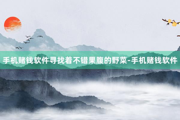 手机赌钱软件寻找着不错果腹的野菜-手机赌钱软件