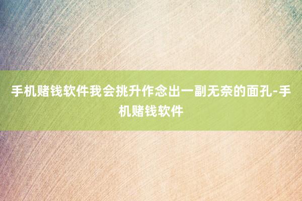 手机赌钱软件我会挑升作念出一副无奈的面孔-手机赌钱软件