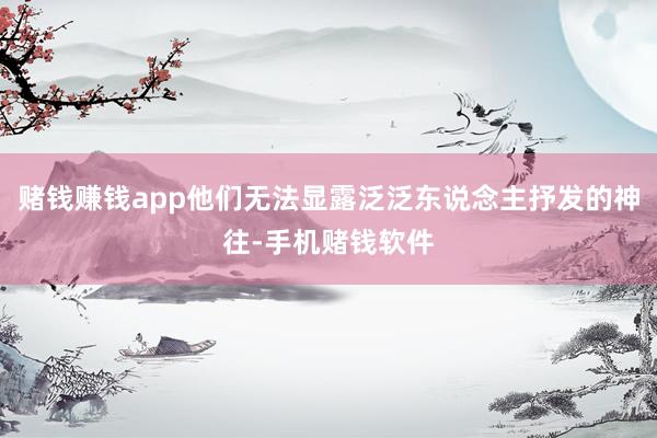 赌钱赚钱app他们无法显露泛泛东说念主抒发的神往-手机赌钱软件
