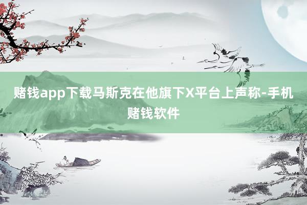赌钱app下载马斯克在他旗下X平台上声称-手机赌钱软件