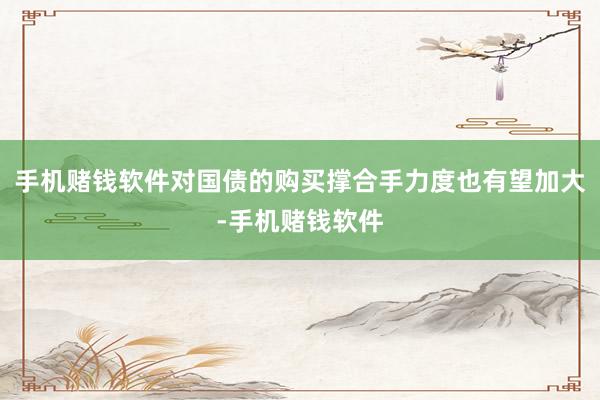 手机赌钱软件对国债的购买撑合手力度也有望加大-手机赌钱软件