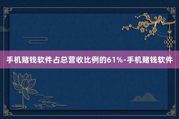 手机赌钱软件占总营收比例的61%-手机赌钱软件