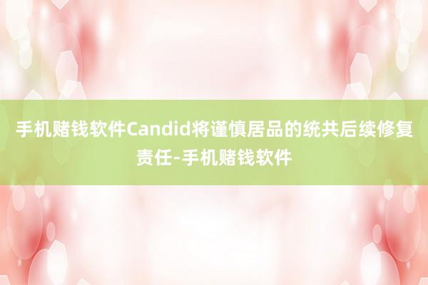 手机赌钱软件Candid将谨慎居品的统共后续修复责任-手机赌钱软件