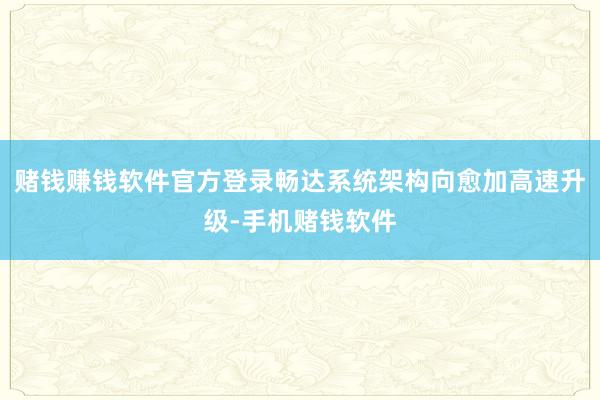 赌钱赚钱软件官方登录畅达系统架构向愈加高速升级-手机赌钱软件
