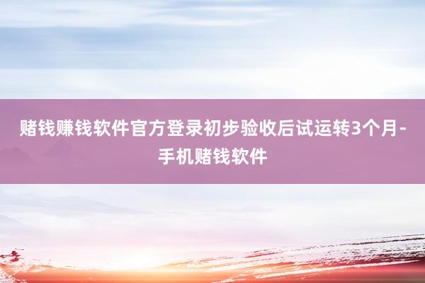赌钱赚钱软件官方登录初步验收后试运转3个月-手机赌钱软件