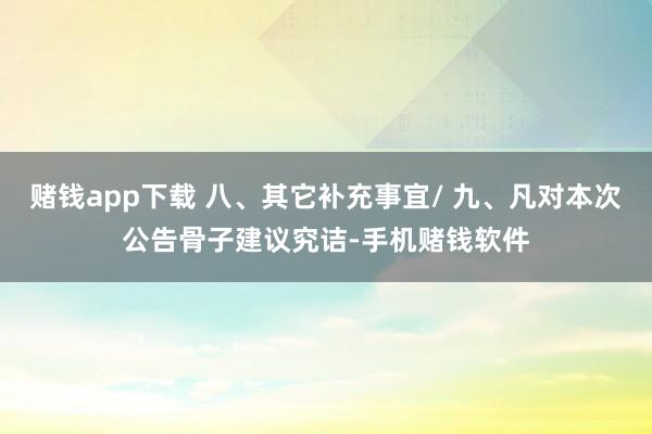 赌钱app下载 八、其它补充事宜/ 九、凡对本次公告骨子建议究诘-手机赌钱软件