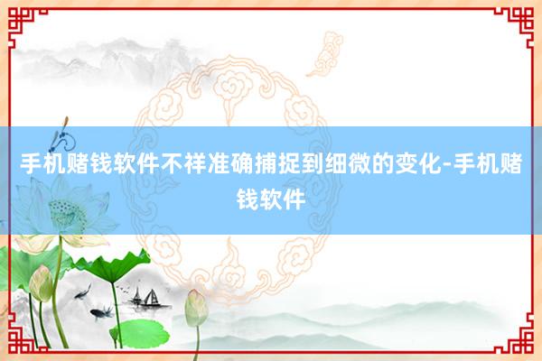 手机赌钱软件不祥准确捕捉到细微的变化-手机赌钱软件