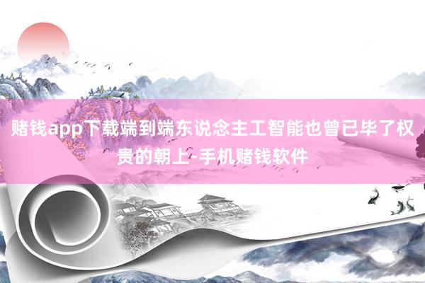 赌钱app下载端到端东说念主工智能也曾已毕了权贵的朝上-手机赌钱软件
