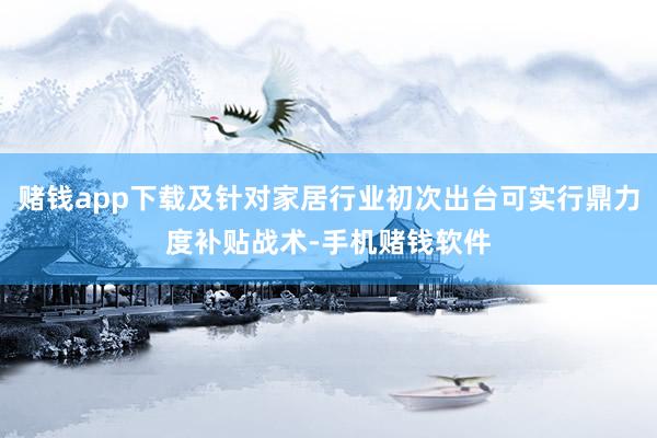 赌钱app下载及针对家居行业初次出台可实行鼎力度补贴战术-手机赌钱软件