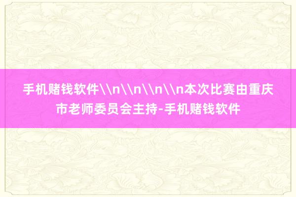 手机赌钱软件\n\n\n\n本次比赛由重庆市老师委员会主持-手机赌钱软件