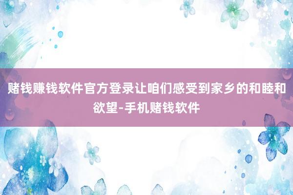 赌钱赚钱软件官方登录让咱们感受到家乡的和睦和欲望-手机赌钱软件