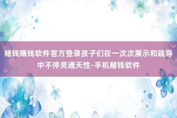 赌钱赚钱软件官方登录孩子们在一次次展示和疏导中不停灵通天性-手机赌钱软件