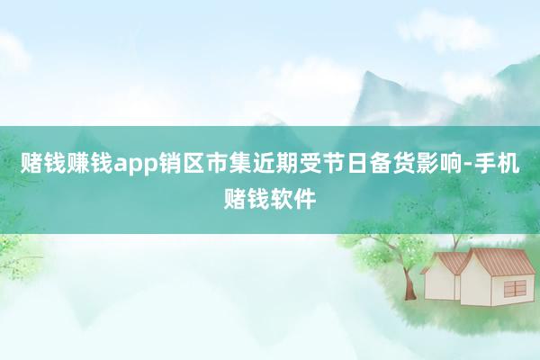 赌钱赚钱app销区市集近期受节日备货影响-手机赌钱软件