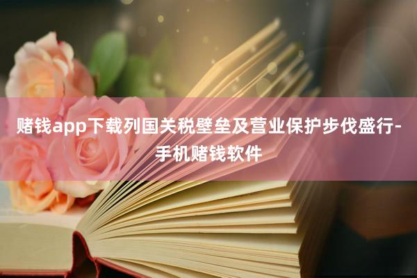 赌钱app下载列国关税壁垒及营业保护步伐盛行-手机赌钱软件