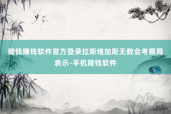赌钱赚钱软件官方登录　　拉斯维加斯无数会考察局表示-手机赌钱软件