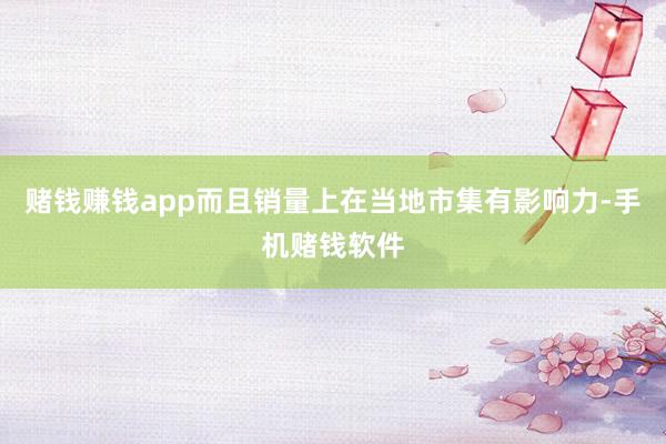 赌钱赚钱app而且销量上在当地市集有影响力-手机赌钱软件