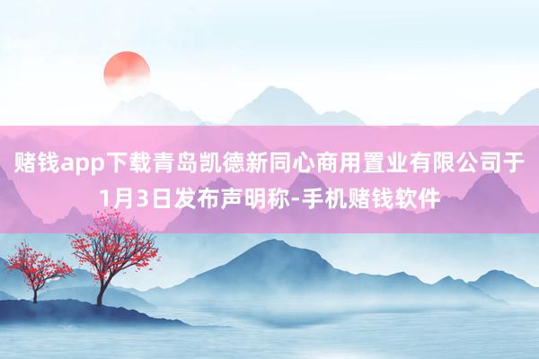 赌钱app下载青岛凯德新同心商用置业有限公司于1月3日发布声明称-手机赌钱软件