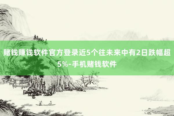赌钱赚钱软件官方登录近5个往未来中有2日跌幅超5%-手机赌钱软件