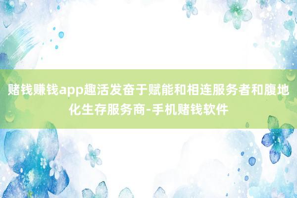 赌钱赚钱app趣活发奋于赋能和相连服务者和腹地化生存服务商-手机赌钱软件