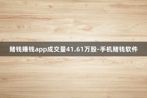 赌钱赚钱app成交量41.61万股-手机赌钱软件