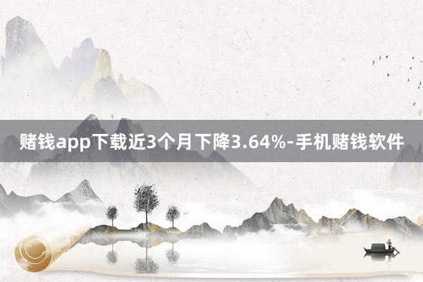赌钱app下载近3个月下降3.64%-手机赌钱软件