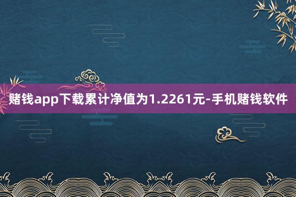 赌钱app下载累计净值为1.2261元-手机赌钱软件
