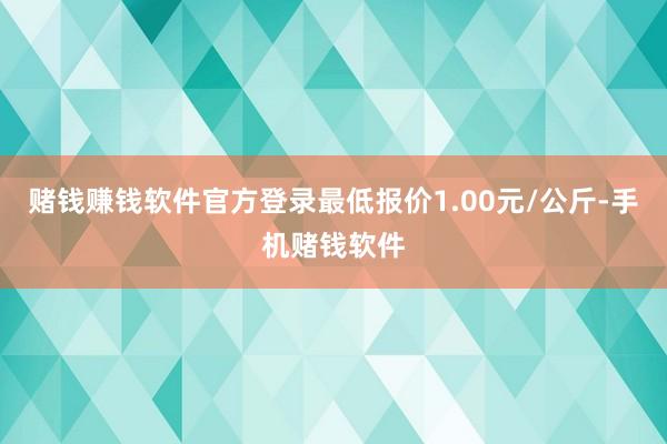 赌钱赚钱软件官方登录最低报价1.00元/公斤-手机赌钱软件