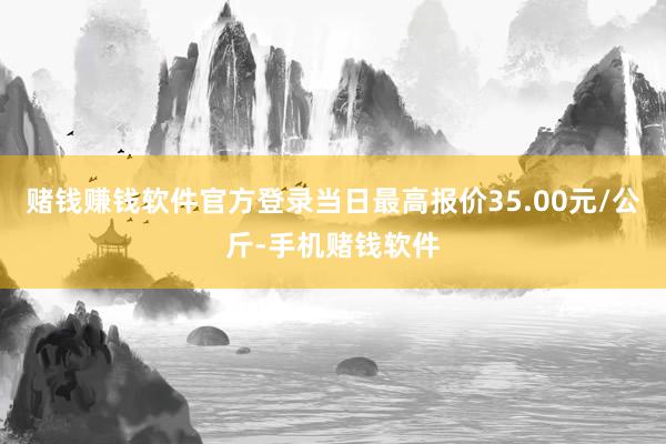 赌钱赚钱软件官方登录当日最高报价35.00元/公斤-手机赌钱软件
