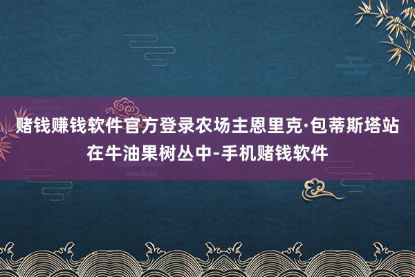 赌钱赚钱软件官方登录农场主恩里克·包蒂斯塔站在牛油果树丛中-手机赌钱软件