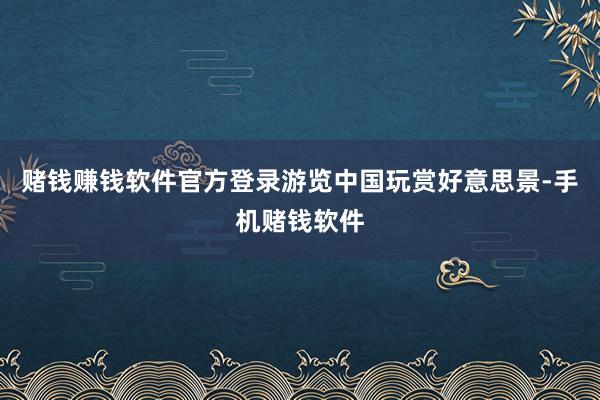 赌钱赚钱软件官方登录游览中国玩赏好意思景-手机赌钱软件